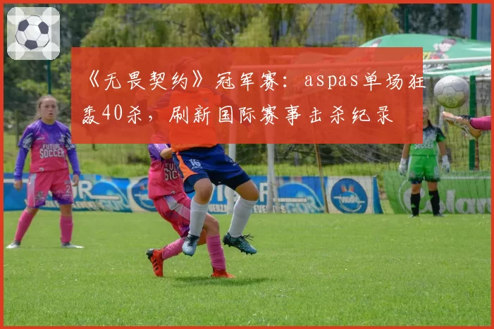 《无畏契约》冠军赛：aspas单场狂轰40杀，刷新国际赛事击杀纪录