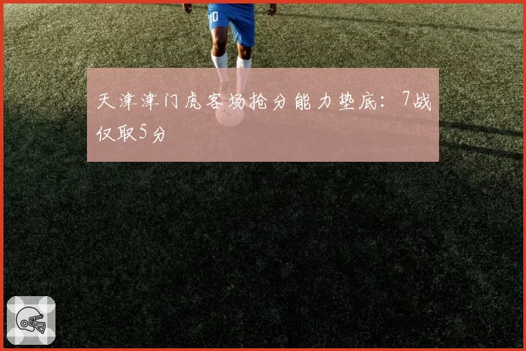 天津津门虎客场抢分能力垫底：7战仅取5分