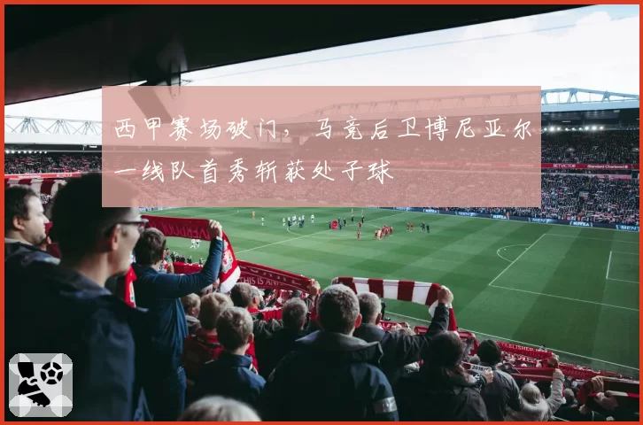 西甲赛场破门,马竞后卫博尼亚尔一线队首秀斩获处子球