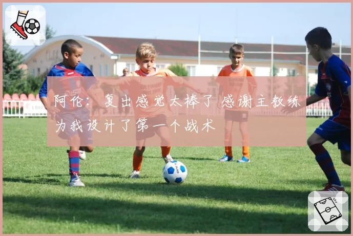 阿伦：复出感觉太棒了 感谢主教练为我设计了第一个战术