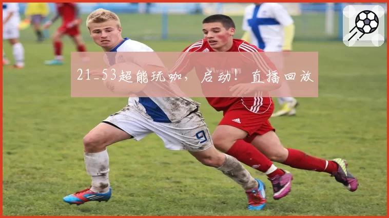 21_53超能玩咖，启动！直播回放