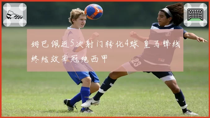 姆巴佩近5次射门转化4球 皇马锋线终结效率冠绝西甲