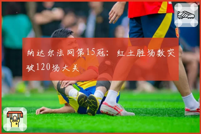 纳达尔法网第15冠:红土胜场数突破120场大关