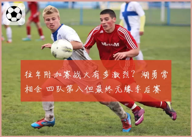 往年附加赛战火有多激烈？湖勇常相会 四队第八但最终无缘季后赛