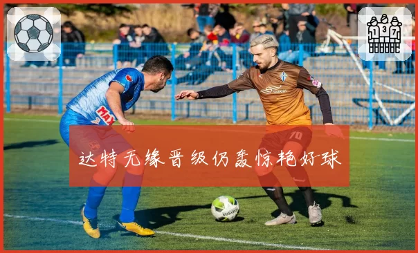 达特无缘晋级仍轰惊艳好球