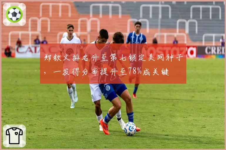 郑钦文排名升至第七锁定美网种子，一发得分率提升至78%成关键