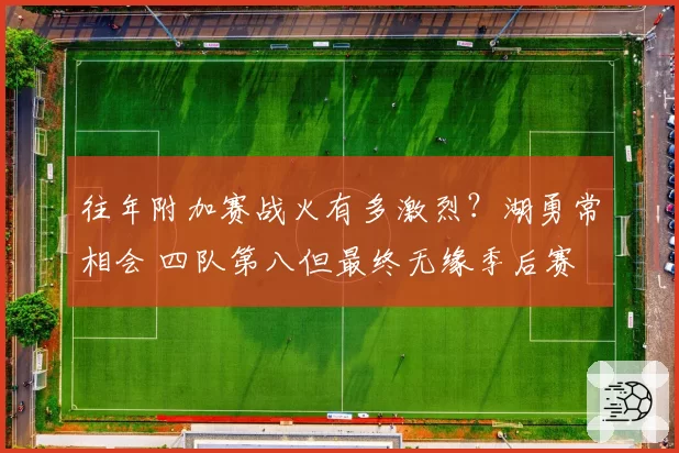 往年附加赛战火有多激烈？湖勇常相会 四队第八但最终无缘季后赛