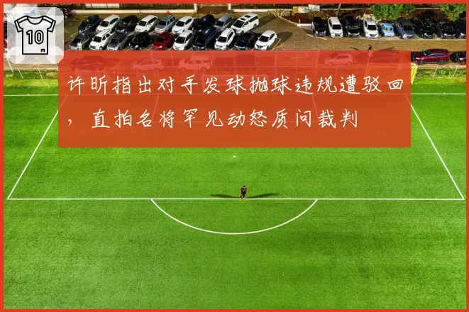 许昕指出对手发球抛球违规遭驳回,直拍名将罕见动怒质问裁判