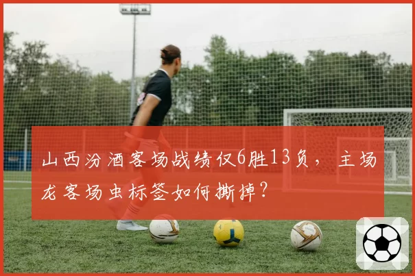 山西汾酒客场战绩仅6胜13负，主场龙客场虫标签如何撕掉？