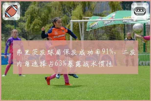 弗里茨发球局保发成功率91%,二发内角选择占63%暴露战术惯性